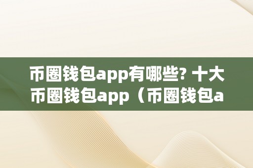 币圈钱包app有哪些? 十大币圈钱包app（币圈钱包app哪个最平安）（十大币圈钱包app有哪些？）