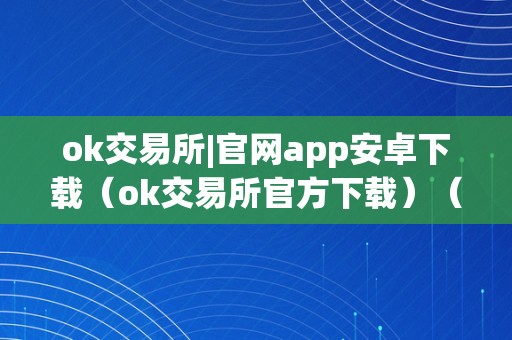 ok交易所|官网app安卓下载（ok交易所官方下载）（ok交易所官方app安卓下载）