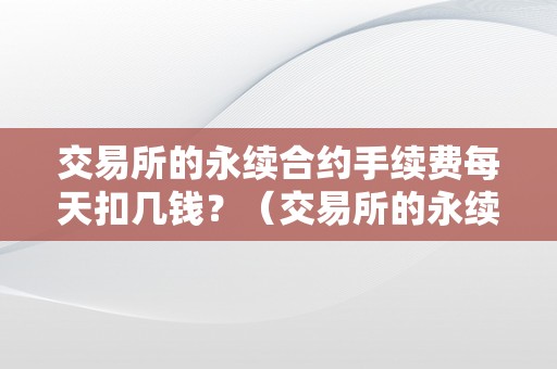 交易所的永续合约手续费每天扣几钱？（交易所的永续合约是什么意思）（交易所的永续合约手续费每天扣几钱）