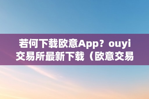 若何下载欧意App？ouyi交易所最新下载（欧意交易所苹果下载）（如何下载欧意app？欧意交易所最新下载）