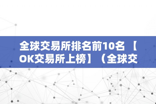 全球交易所排名前10名 【OK交易所上榜】（全球交易所排名前50家）（全球交易所排名前10名「ok交易所上榜」）