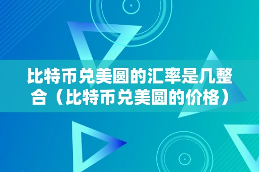 比特币兑美圆的汇率是几整合（比特币兑美圆的价格）（比特币兑美圆的汇率是几）