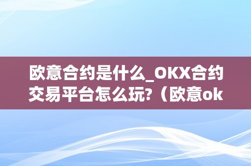 欧意合约是什么_OKX合约交易平台怎么玩?（欧意okex交易所）（欧意okex交易所详解）