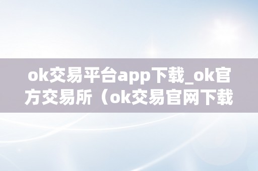 ok交易平台app下载_ok官方交易所（ok交易官网下载）（ok交易平台app）