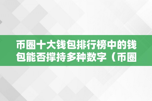 币圈十大钱包排行榜中的钱包能否撑持多种数字（币圈更好的钱包）（币圈十大钱包排行榜中的钱包能否撑持多种数字货币）