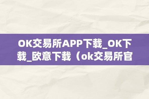 OK交易所APP下载_OK下载_欧意下载（ok交易所官方**）（ok交易所app下载，欧意下载ok交易所官方**）