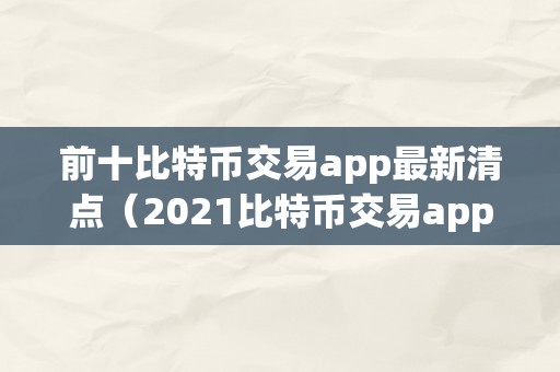 前十比特币交易app最新清点（2021比特币交易app）（2021年前十比特币交易app最新清点）