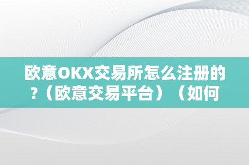 欧意OKX交易所怎么注册的?（欧意交易平台）（如何在欧意okx交易所注册并利用欧意交易平台）