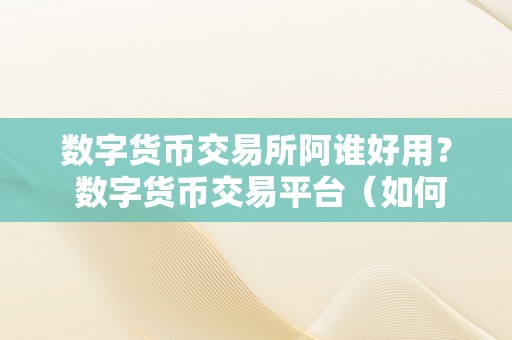 数字货币交易所阿谁好用？ 数字货币交易平台（如何选择一个好用的数字货币交易所）