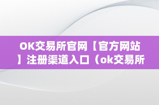 OK交易所官网【官方网站】注册渠道入口（ok交易所官网app下载）（ok交易所官网注册入口）