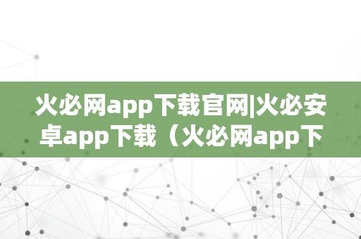 火必网app下载官网|火必安卓app下载（火必网app下载官网）