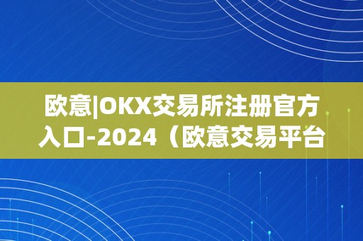 欧意|OKX交易所注册官方入口-2024（欧意交易平台）（欧意|okx交易所注册官方入口-2024）