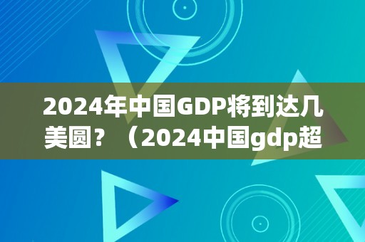 2024年中国GDP将到达几美圆？（2024中国gdp超越美国）（2024年中国gdp将到达几美圆？）