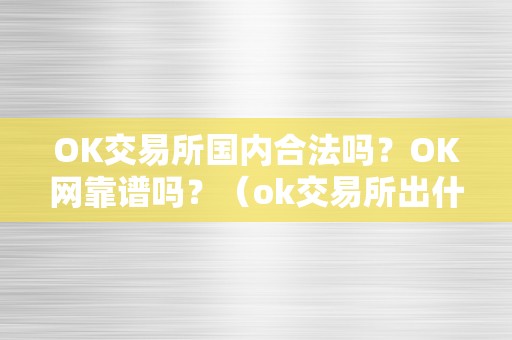 OK交易所国内合法吗？OK网靠谱吗？（ok交易所出什么事了）（ok交易所国内合法吗？）