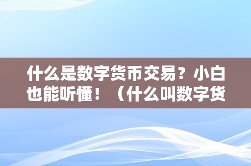 什么是数字货币交易？小白也能听懂！（什么叫数字货币交易）（什么是数字货币交易）