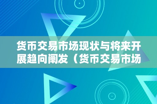 货币交易市场现状与将来开展趋向阐发（货币交易市场现状与将来开展趋向阐发陈述）（货币交易市场现状与将来开展趋向）