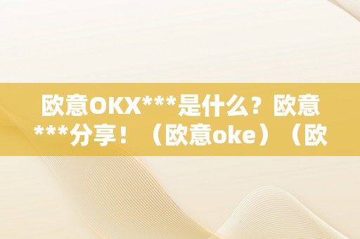 欧意OKX***是什么？欧意***分享！（欧意oke）（欧意okx**是什么？欧意**分享！）