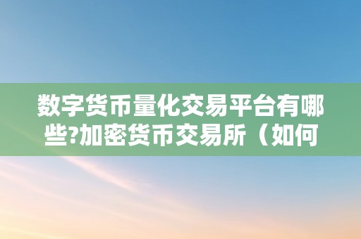 数字货币量化交易平台有哪些?加密货币交易所（如何选择数字货币量化交易平台）