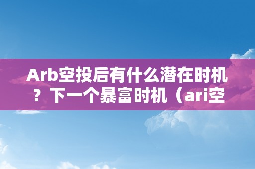 Arb空投后有什么潜在时机？下一个暴富时机（ari空投）（arb空投后有什么潜在时机）