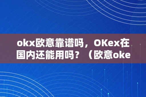 okx欧意靠谱吗，OKex在国内还能用吗？（欧意okex客服德律风）（okex在国内的利用情况如何？）