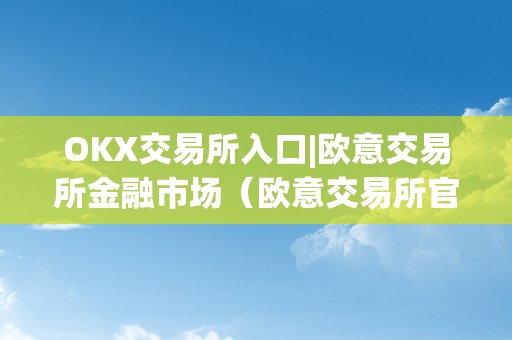 OKX交易所入口|欧意交易所金融市场（欧意交易所官网）（okx交易所入口｜欧意交易所金融市场）