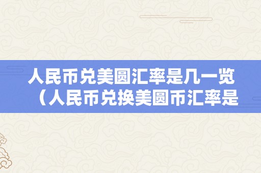 人民币兑美圆汇率是几一览（人民币兑换美圆币汇率是几）（人民币兑换美圆币汇率查询）