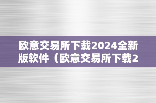 欧意交易所下载2024全新版软件（欧意交易所下载2024全新版软件平安吗）（欧意交易所下载2024全新版软件平安吗）