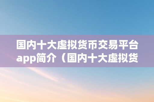 国内十大虚拟货币交易平台app简介（国内十大虚拟货币交易平台）