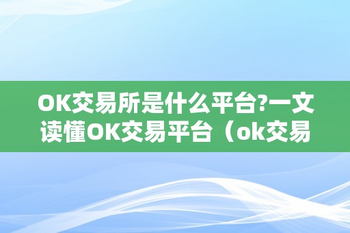 OK交易所是什么平台?一文读懂OK交易平台（ok交易所是合法的吗）（ok交易所是什么平台？）