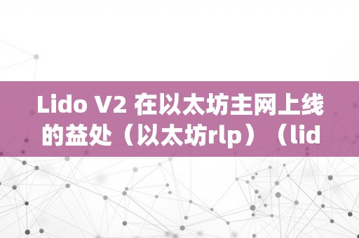 Lido V2 在以太坊主网上线的益处（以太坊rlp）（lidov2在以太坊主网上线的益处）