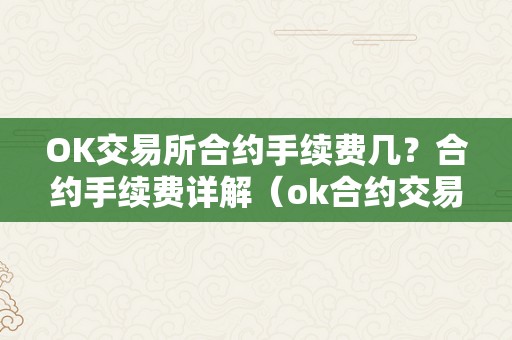 OK交易所合约手续费几？合约手续费详解（ok合约交易怎么操做视频）（ok交易所合约手续费几？）