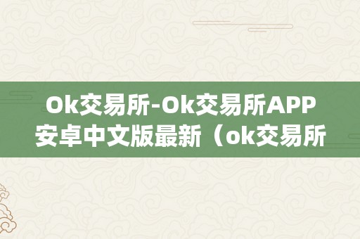 Ok交易所-Ok交易所APP安卓中文版最新（ok交易所百科）（ok交易所-ok交易所app）