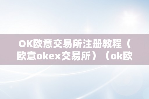 OK欧意交易所注册教程（欧意okex交易所）（ok欧意交易所注册教程）