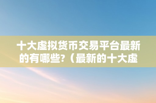 十大虚拟货币交易平台最新的有哪些?（最新的十大虚拟货币交易平台）