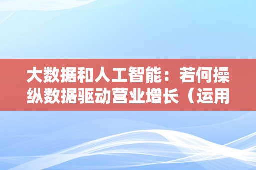 大数据和人工智能：若何操纵数据驱动营业增长（运用大数据 驱动立异开展）（大数据和人工智能：如何操纵数据驱动营业增长）