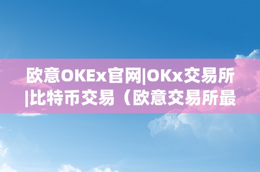 欧意OKEx官网|OKx交易所|比特币交易（欧意交易所最新动静）（欧意okex官网|okx交易所｜比特币交易）