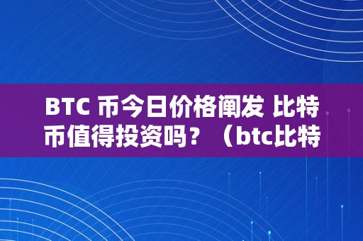 BTC 币今日价格阐发 比特币值得投资吗？（btc比特币价格行情）（btc今日价格阐发：比特币值得投资吗）