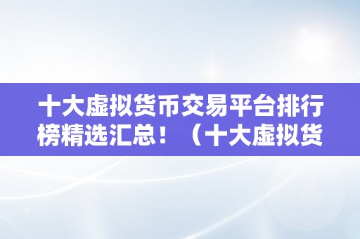 十大虚拟货币交易平台排行榜精选汇总！（十大虚拟货币交易平台）