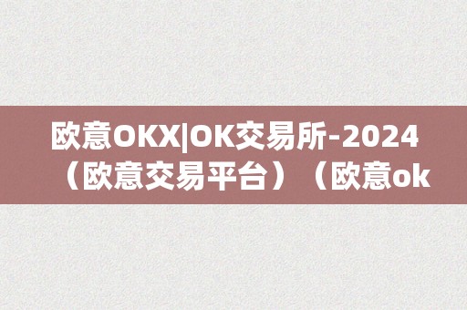 欧意OKX|OK交易所-2024（欧意交易平台）（欧意okx|ok交易所-2024）