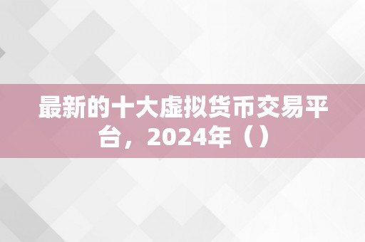 最新的十大虚拟货币交易平台，2024年（）