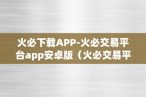 火必下载APP-火必交易平台app安卓版（火必交易平台app安卓版-打造您的专属数字资产交易平台）