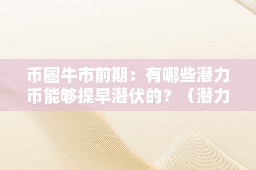 币圈牛市前期：有哪些潜力币能够提早潜伏的？（潜力币种）（币圈牛市前期：有哪些潜力币能够提早潜伏的）