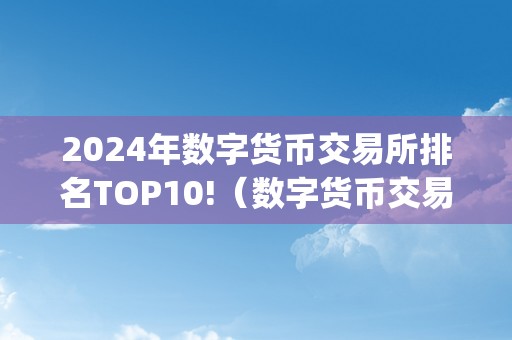 2024年数字货币交易所排名TOP10!（数字货币交易所交易额排名）（2024年数字货币交易所排名top10）