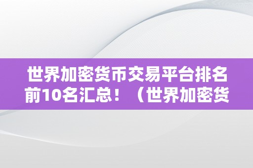 世界加密货币交易平台排名前10名汇总！（世界加密货币交易平台前10名汇总）