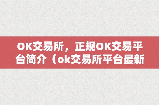 OK交易所，正规OK交易平台简介（ok交易所平台最新动静）（ok交易所：正规ok交易平台简介）