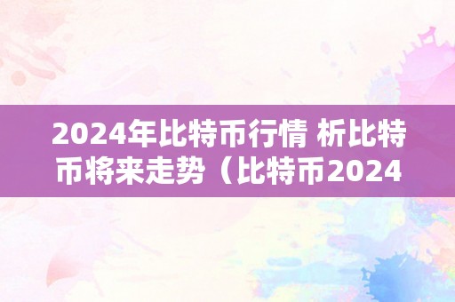 2024年比特币行情 析比特币将来走势（比特币2024年会过50万美金么）（2024年比特币行情阐发：比特币2024年会过50万美金吗）