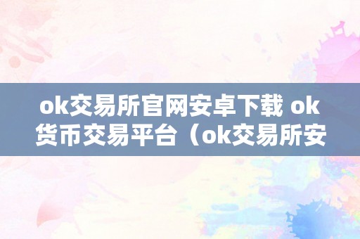 ok交易所官网安卓下载 ok货币交易平台（ok交易所安卓下载：摸索ok货币交易平台的无限可能）