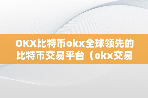 OKX比特币okx全球领先的比特币交易平台（okx交易平台：全球领先的数字资产交易平台）