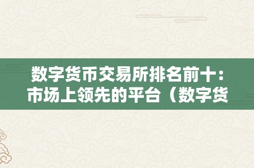 数字货币交易所排名前十：市场上领先的平台（数字货币交易所排行榜前十名）（）