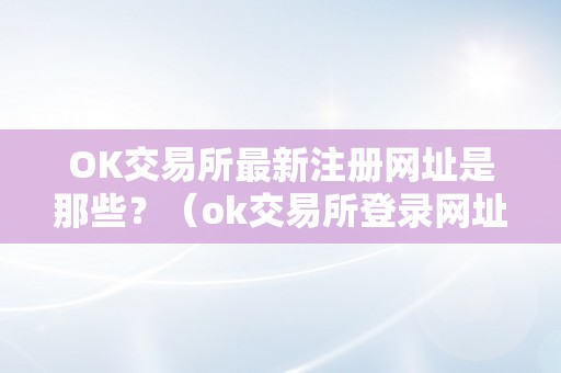 OK交易所最新注册网址是那些？（ok交易所登录网址）（ok交易所最新注册网址是哪些？ok交易所登录网址）